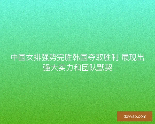 中国女排强势完胜韩国夺取胜利 展现出强大实力和团队默契