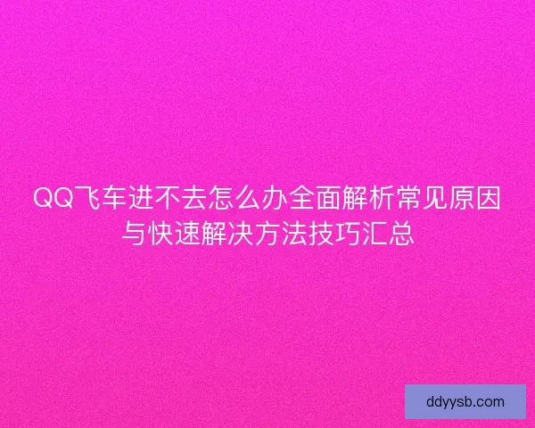 QQ飞车进不去怎么办全面解析常见原因与快速解决方法技巧汇总