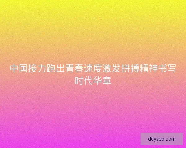 中国接力跑出青春速度激发拼搏精神书写时代华章
