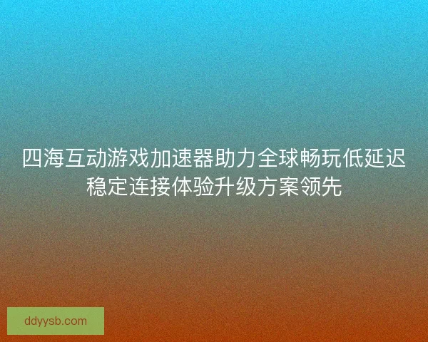 四海互动游戏加速器助力全球畅玩低延迟稳定连接体验升级方案领先
