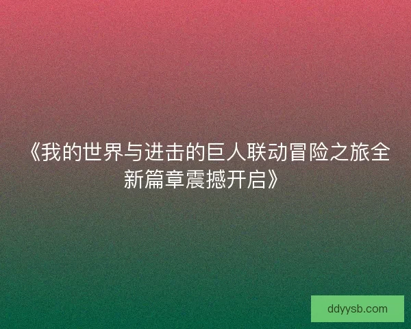 《我的世界与进击的巨人联动冒险之旅全新篇章震撼开启》