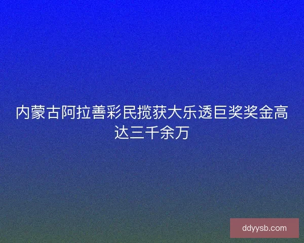 内蒙古阿拉善彩民揽获大乐透巨奖奖金高达三千余万