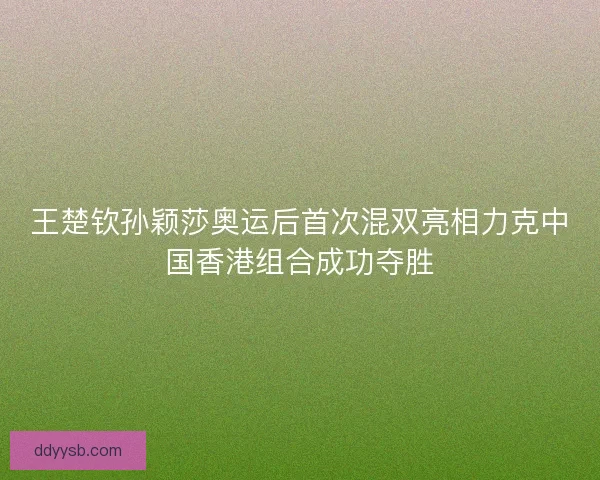 王楚钦孙颖莎奥运后首次混双亮相力克中国香港组合成功夺胜